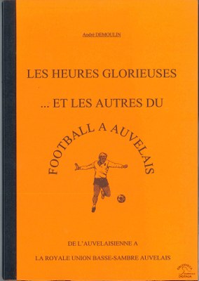 Les heures glorieuses… et les autres du Football à Auvelais. De l'Auvelaisienne à la Royale Union Basse-Sambre Auvelais.