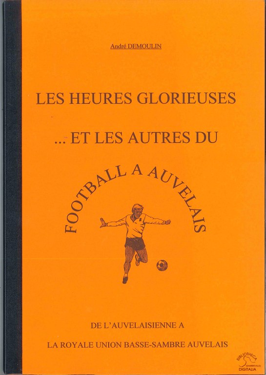 Les heures glorieuses… et les autres du Football à Auvelais. De l'Auvelaisienne à la Royale Union Basse-Sambre Auvelais.